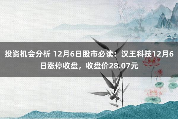 投资机会分析 12月6日股市必读：汉王科技12月6日涨停收盘，收盘价28.07元