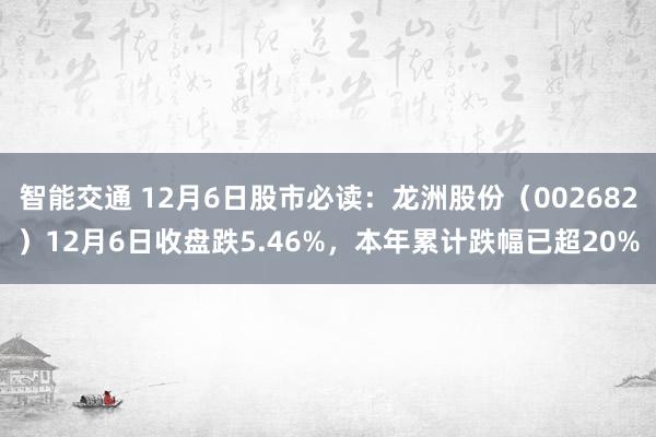 智能交通 12月6日股市必读：龙洲股份（002682）12月6日收盘跌5.46%，本年累计跌幅已超20%