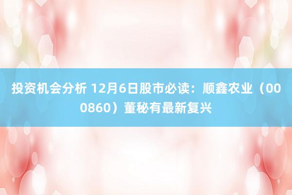 投资机会分析 12月6日股市必读：顺鑫农业（000860）董秘有最新复兴