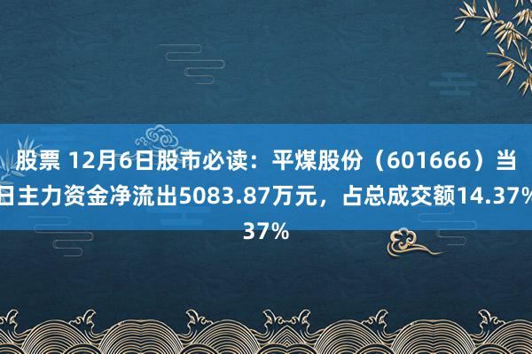 股票 12月6日股市必读：平煤股份（601666）当日主力资金净流出5083.87万元，占总成交额14.37%