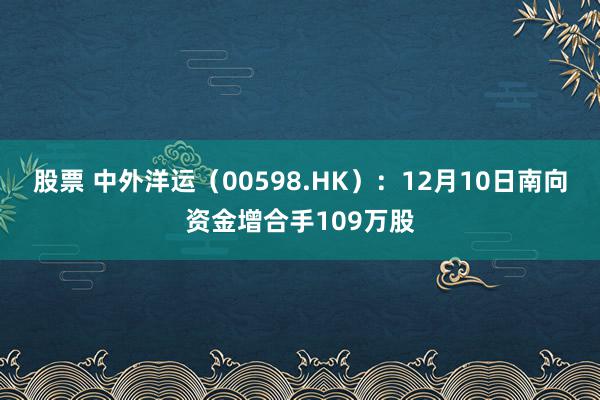 股票 中外洋运（00598.HK）：12月10日南向资金增合手109万股