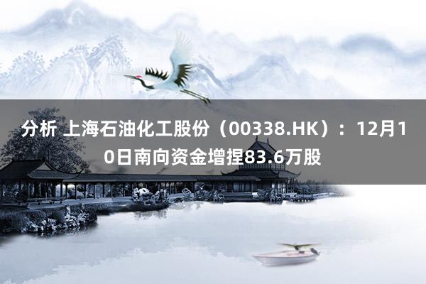 分析 上海石油化工股份（00338.HK）：12月10日南向资金增捏83.6万股