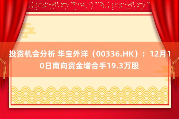 投资机会分析 华宝外洋（00336.HK）：12月10日南向资金增合手19.3万股