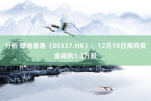 分析 绿地香港（00337.HK）：12月10日南向资金减执1.3万股