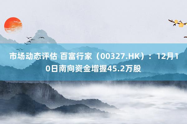 市场动态评估 百富行家（00327.HK）：12月10日南向资金增握45.2万股