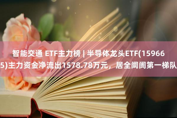 智能交通 ETF主力榜 | 半导体龙头ETF(159665)主力资金净流出1578.78万元，居全阛阓第一梯队