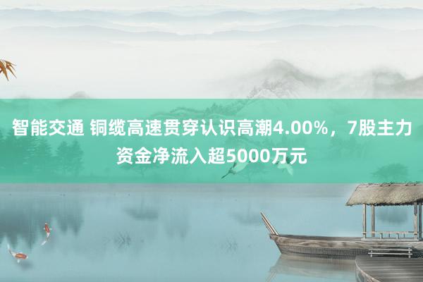 智能交通 铜缆高速贯穿认识高潮4.00%，7股主力资金净流入超5000万元