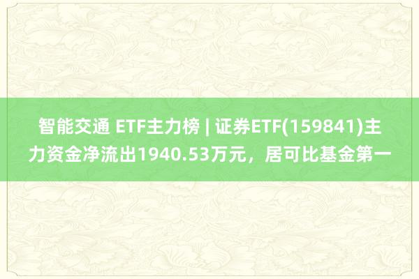 智能交通 ETF主力榜 | 证券ETF(159841)主力资金净流出1940.53万元，居可比基金第一