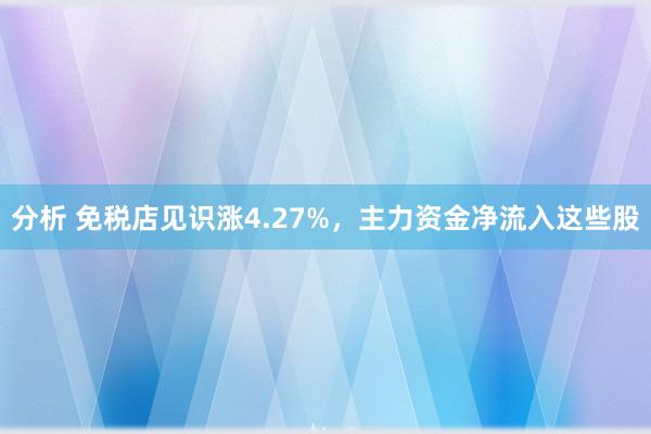 分析 免税店见识涨4.27%，主力资金净流入这些股