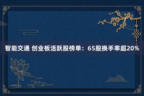 智能交通 创业板活跃股榜单：65股换手率超20%