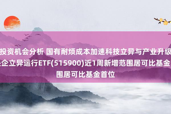 投资机会分析 国有耐烦成本加速科技立异与产业升级，央企立异运行ETF(515900)近1周新增范围居可比基金首位