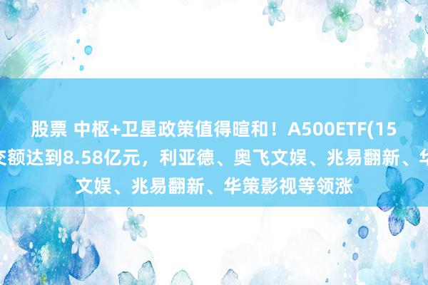 股票 中枢+卫星政策值得暄和！A500ETF(159339)及时成交额达到8.58亿元，利亚德、奥飞文娱、兆易翻新、华策影视等领涨