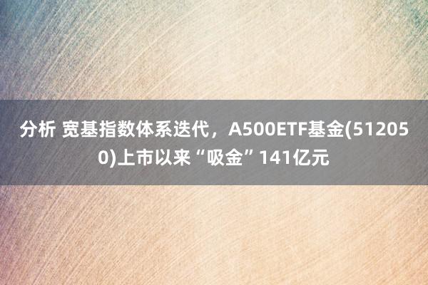 分析 宽基指数体系迭代，A500ETF基金(512050)上市以来“吸金”141亿元