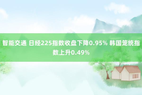 智能交通 日经225指数收盘下降0.95% 韩国笼统指数上升0.49%