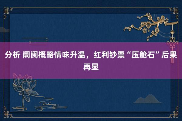 分析 阛阓概略情味升温，红利钞票“压舱石”后果再显