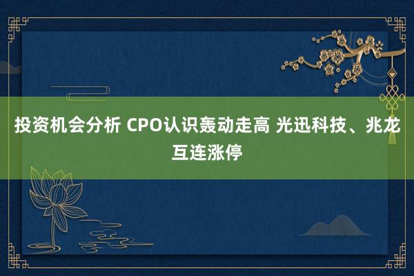 投资机会分析 CPO认识轰动走高 光迅科技、兆龙互连涨停