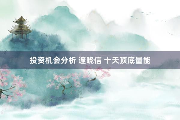 投资机会分析 邃晓信 十天顶底量能