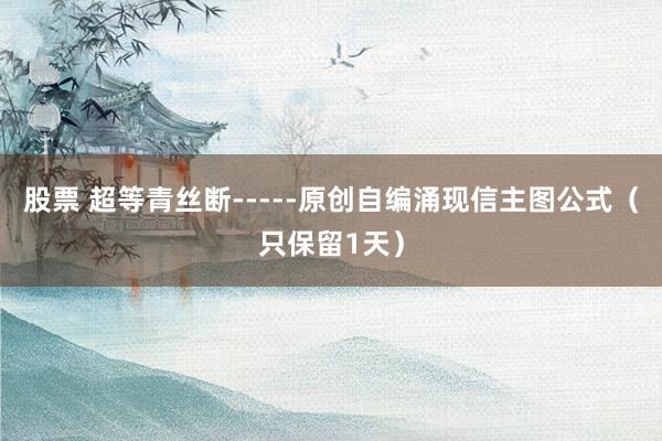 股票 超等青丝断-----原创自编涌现信主图公式（只保留1天）