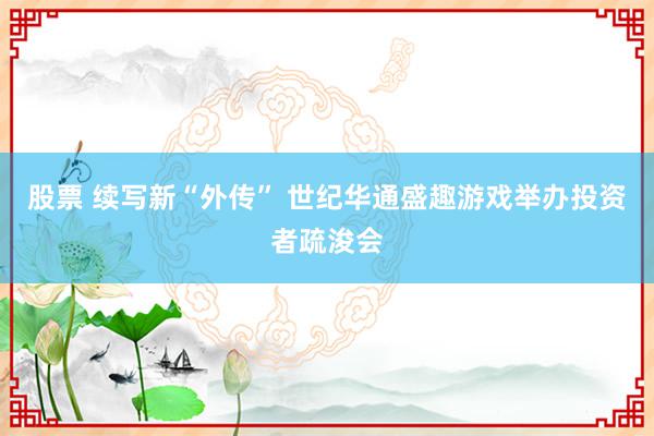 股票 续写新“外传” 世纪华通盛趣游戏举办投资者疏浚会