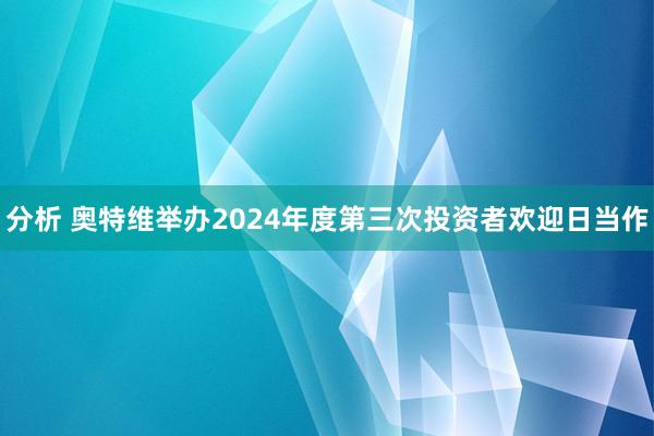 分析 奥特维举办2024年度第三次投资者欢迎日当作