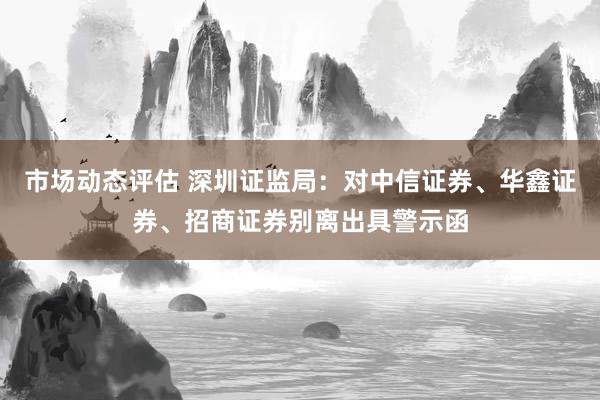 市场动态评估 深圳证监局：对中信证券、华鑫证券、招商证券别离出具警示函