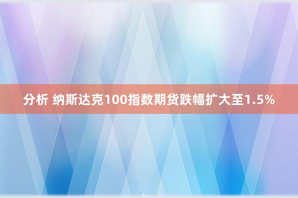 分析 纳斯达克100指数期货跌幅扩大至1.5%