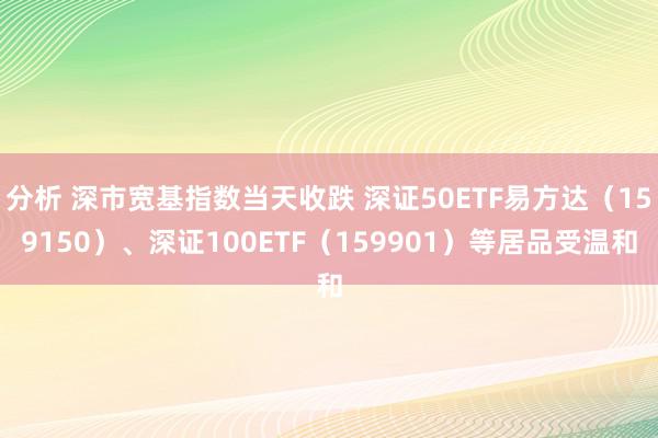 分析 深市宽基指数当天收跌 深证50ETF易方达（159150）、深证100ETF（159901）等居品受温和