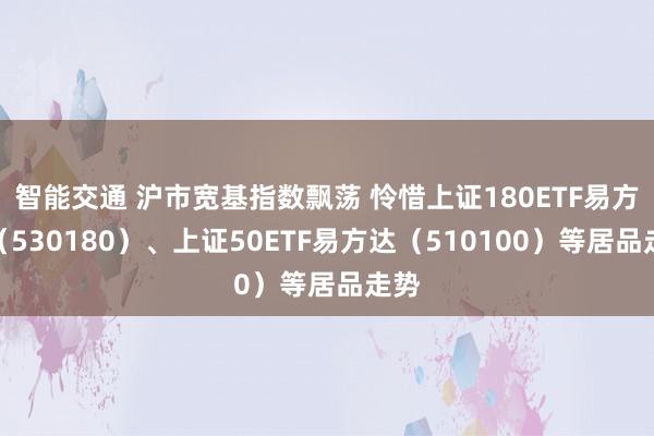 智能交通 沪市宽基指数飘荡 怜惜上证180ETF易方达（530180）、上证50ETF易方达（510100）等居品走势