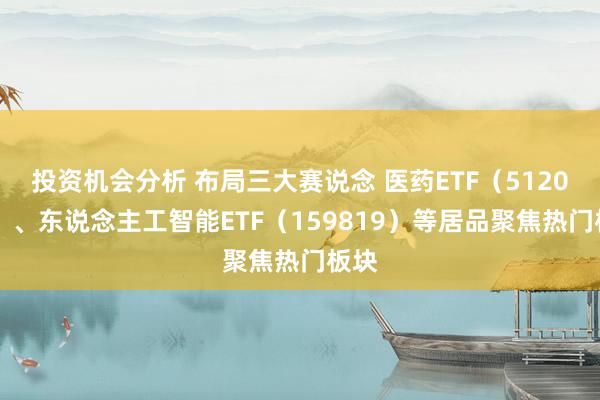 投资机会分析 布局三大赛说念 医药ETF（512010）、东说念主工智能ETF（159819）等居品聚焦热门板块