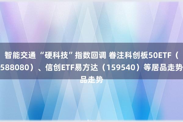 智能交通 “硬科技”指数回调 眷注科创板50ETF（588080）、信创ETF易方达（159540）等居品走势