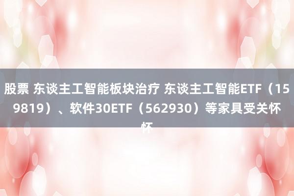 股票 东谈主工智能板块治疗 东谈主工智能ETF（159819）、软件30ETF（562930）等家具受关怀