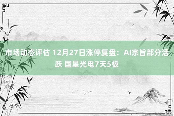 市场动态评估 12月27日涨停复盘：AI宗旨部分活跃 国星光电7天5板