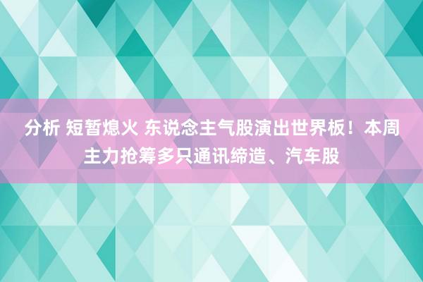 分析 短暂熄火 东说念主气股演出世界板！本周主力抢筹多只通讯缔造、汽车股