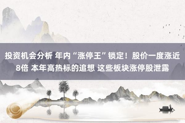 投资机会分析 年内“涨停王”锁定！股价一度涨近8倍 本年高热标的追想 这些板块涨停股泄露