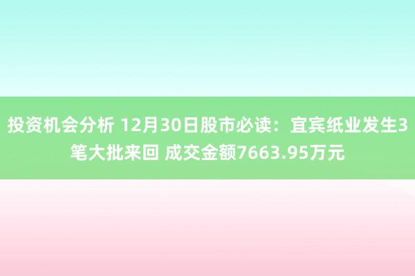 投资机会分析 12月30日股市必读：宜宾纸业发生3笔大批来回 成交金额7663.95万元