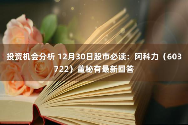 投资机会分析 12月30日股市必读：阿科力（603722）董秘有最新回答