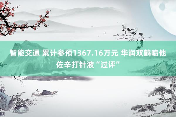 智能交通 累计参预1367.16万元 华润双鹤喷他佐辛打针液“过评”