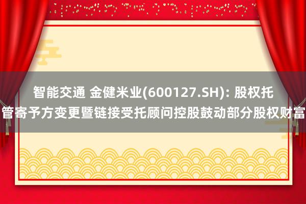 智能交通 金健米业(600127.SH): 股权托管寄予方变更暨链接受托顾问控股鼓动部分股权财富