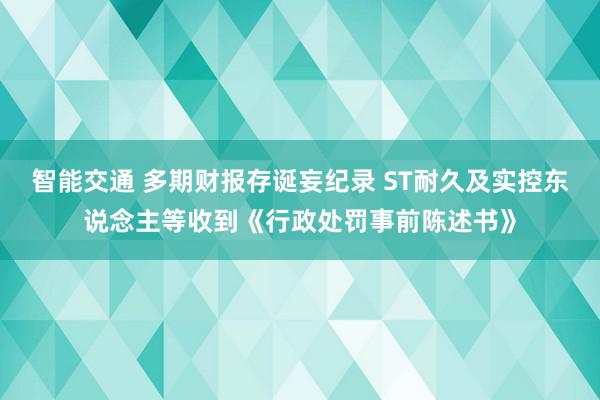 智能交通 多期财报存诞妄纪录 ST耐久及实控东说念主等收到《行政处罚事前陈述书》