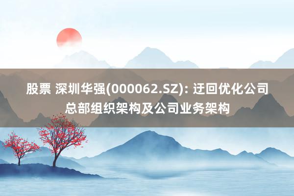 股票 深圳华强(000062.SZ): 迂回优化公司总部组织架构及公司业务架构