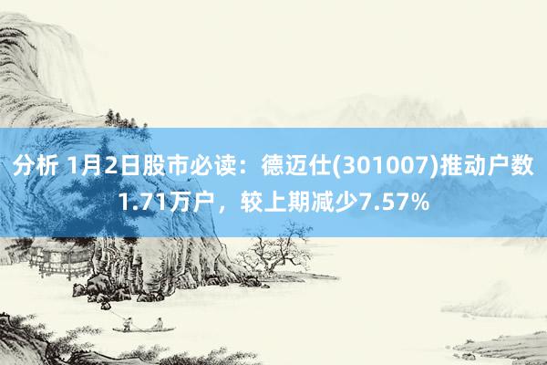 分析 1月2日股市必读：德迈仕(301007)推动户数1.71万户，较上期减少7.57%