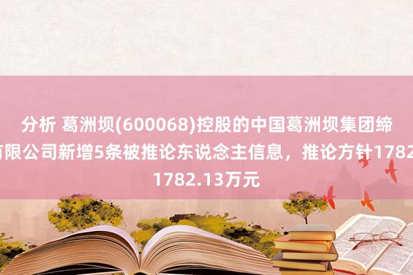 分析 葛洲坝(600068)控股的中国葛洲坝集团缔造工程有限公司新增5条被推论东说念主信息，推论方针1782.13万元