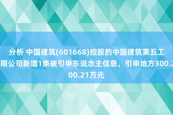 分析 中国建筑(601668)控股的中国建筑第五工程局有限公司新增1条被引申东说念主信息，引申地方300.21万元