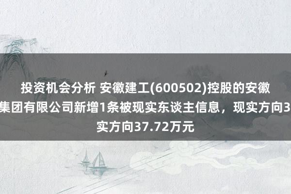 投资机会分析 安徽建工(600502)控股的安徽建工三建集团有限公司新增1条被现实东谈主信息，现实方向37.72万元