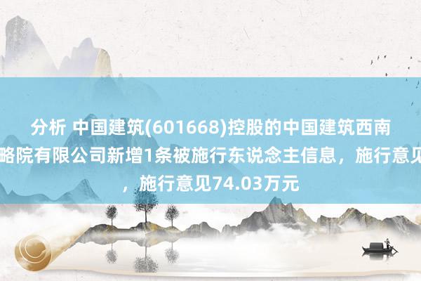 分析 中国建筑(601668)控股的中国建筑西南勘探设策略略院有限公司新增1条被施行东说念主信息，施行意见74.03万元