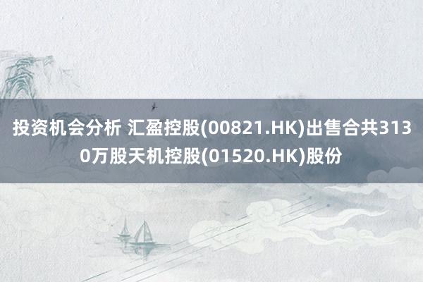 投资机会分析 汇盈控股(00821.HK)出售合共3130万股天机控股(01520.HK)股份