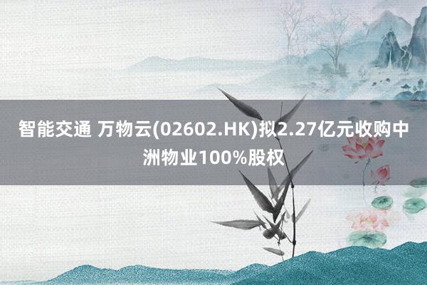 智能交通 万物云(02602.HK)拟2.27亿元收购中洲物业100%股权