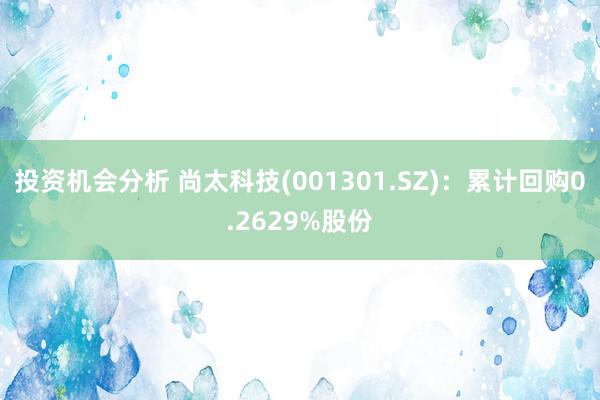 投资机会分析 尚太科技(001301.SZ)：累计回购0.2629%股份