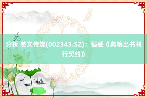 分析 慈文传媒(002343.SZ)：强硬《典籍出书刊行契约》