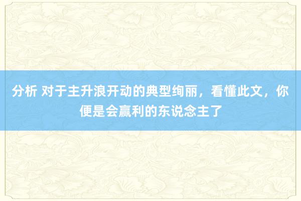 分析 对于主升浪开动的典型绚丽，看懂此文，你便是会赢利的东说念主了